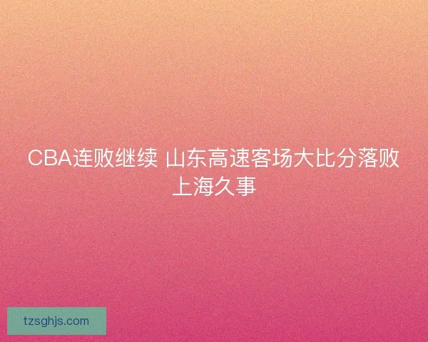CBA连败继续 山东高速客场大比分落败上海久事
