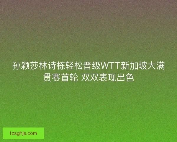 孙颖莎林诗栋轻松晋级WTT新加坡大满贯赛首轮 双双表现出色