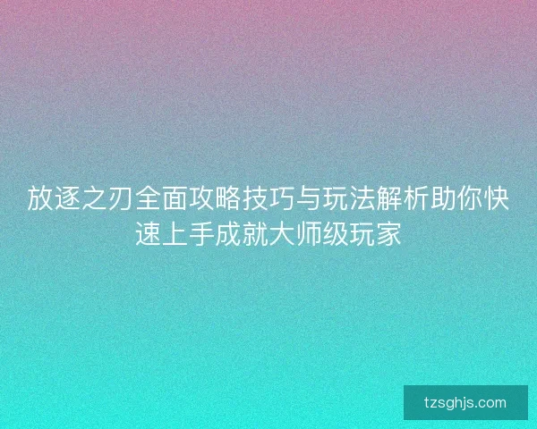 放逐之刃全面攻略技巧与玩法解析助你快速上手成就大师级玩家