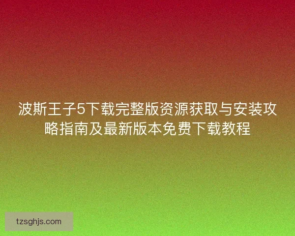 波斯王子5下载完整版资源获取与安装攻略指南及最新版本免费下载教程