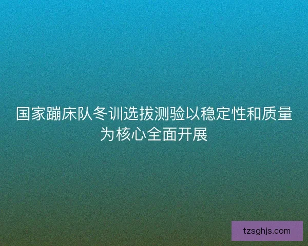 国家蹦床队冬训选拔测验以稳定性和质量为核心全面开展